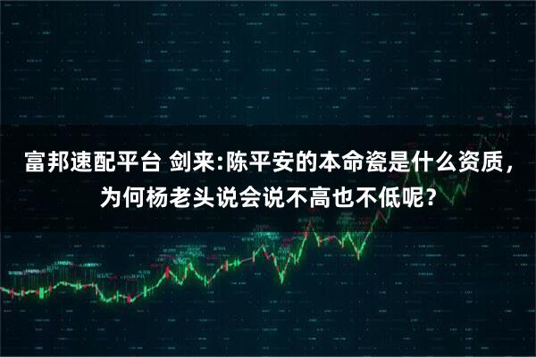 富邦速配平台 剑来:陈平安的本命瓷是什么资质，为何杨老头说会说不高也不低呢？