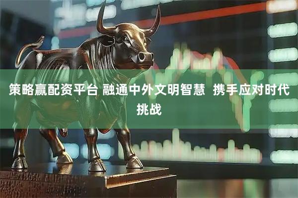策略赢配资平台 融通中外文明智慧  携手应对时代挑战