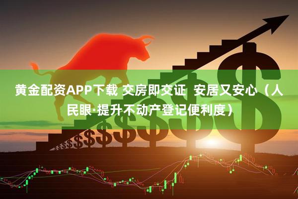 黄金配资APP下载 交房即交证  安居又安心（人民眼·提升不动产登记便利度）