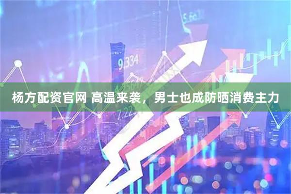 杨方配资官网 高温来袭,男士也成防晒消费主力